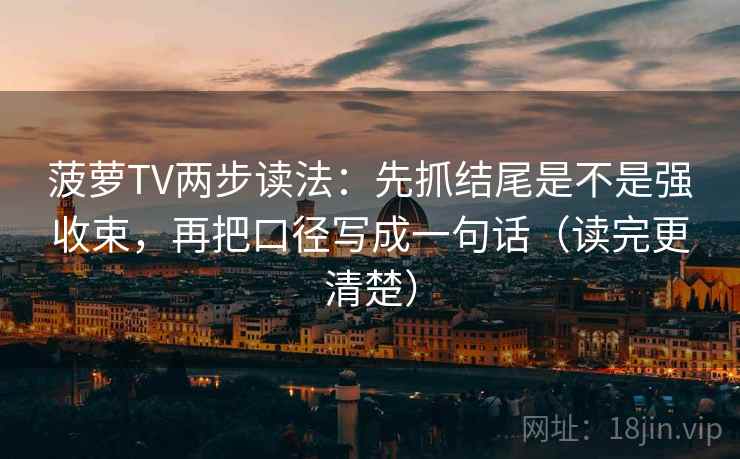 菠萝TV两步读法:先抓结尾是不是强收束,再把口径写成一句话(读完更清楚) 菠萝TV两步读法:先抓结尾是不是强收束,再把口径写成一句话(读完更清楚)