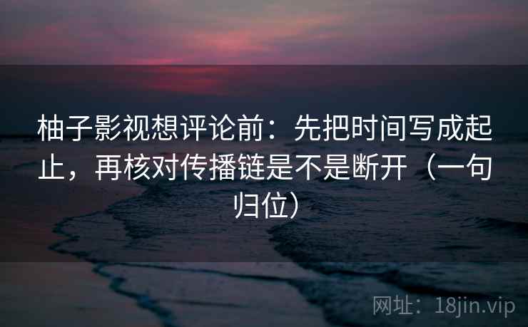 柚子影视想评论前：先把时间写成起止，再核对传播链是不是断开（一句归位）