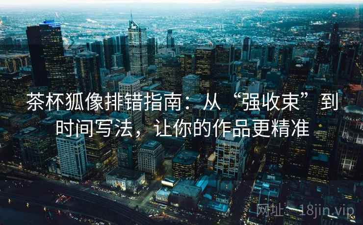 茶杯狐像排错指南：从“强收束”到时间写法，让你的作品更精准