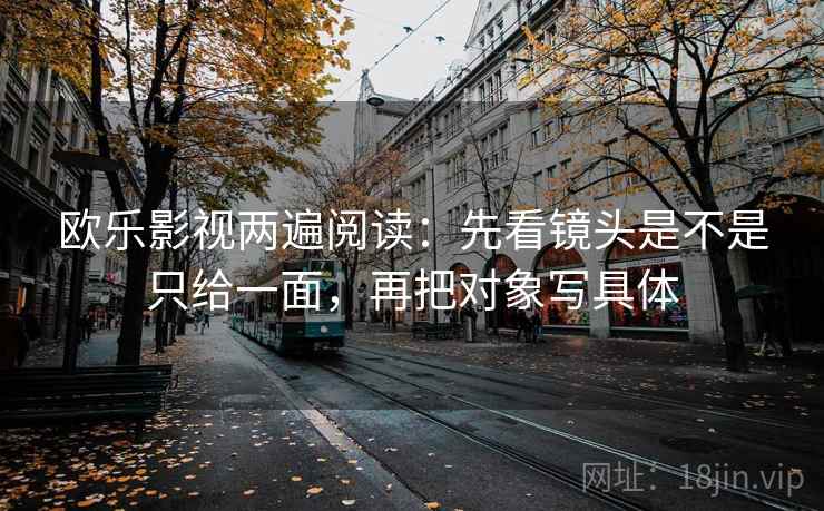 欧乐影视两遍阅读:先看镜头是不是只给一面,再把对象写具体 欧乐影视两遍阅读:先看镜头是不是只给一面,再把对象写具体