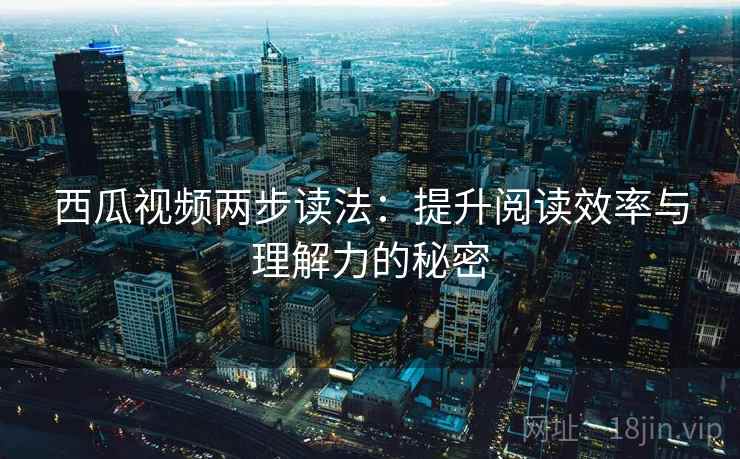 西瓜视频两步读法：提升阅读效率与理解力的秘密