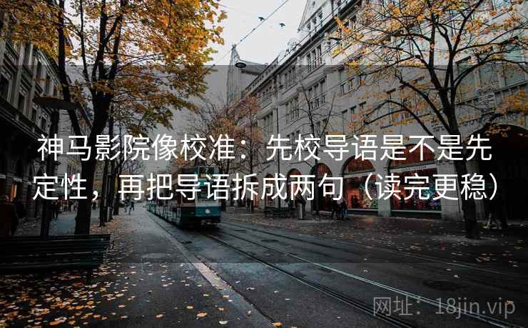 神马影院像校准：先校导语是不是先定性，再把导语拆成两句（读完更稳）