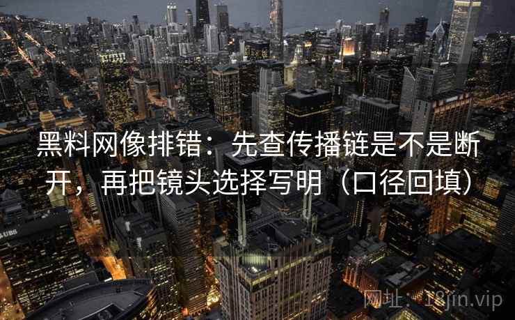 黑料网像排错:先查传播链是不是断开,再把镜头选择写明(口径回填) 黑料网像排错:先查传播链是不是断开,再把镜头选择写明(口径回填)