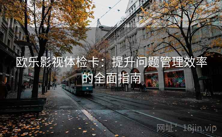 欧乐影视体检卡：提升问题管理效率的全面指南