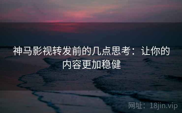神马影视转发前的几点思考:让你的内容更加稳健 神马影视转发前的几点思考:让你的内容更加稳健