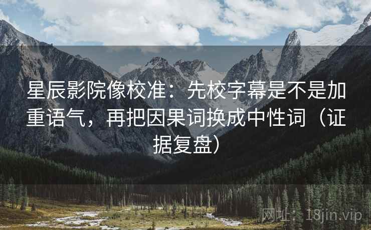 星辰影院像校准:先校字幕是不是加重语气,再把因果词换成中性词(证据复盘) 星辰影院像校准:先校字幕是不是加重语气,再把因果词换成中性词(证据复盘)
