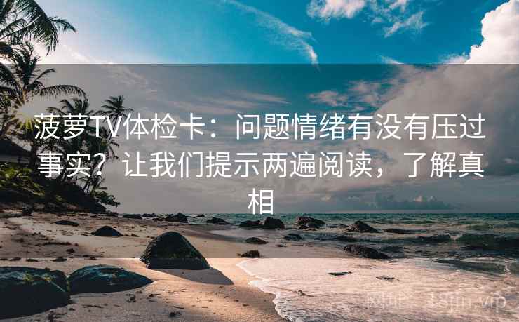 菠萝TV体检卡:问题情绪有没有压过事实?让我们提示两遍阅读,了解真相 菠萝TV体检卡:问题情绪有没有压过事实?让我们提示两遍阅读,了解真相