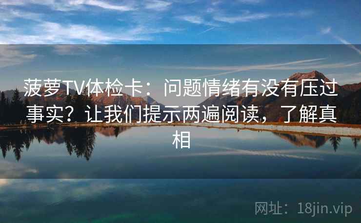 菠萝TV体检卡:问题情绪有没有压过事实?让我们提示两遍阅读,了解真相 菠萝TV体检卡:问题情绪有没有压过事实?让我们提示两遍阅读,了解真相