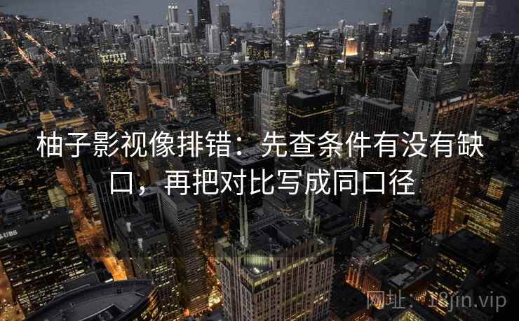 柚子影视像排错:先查条件有没有缺口,再把对比写成同口径 柚子影视像排错:先查条件有没有缺口,再把对比写成同口径