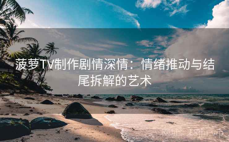 菠萝TV制作剧情深情：情绪推动与结尾拆解的艺术