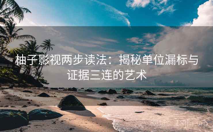 柚子影视两步读法：揭秘单位漏标与证据三连的艺术