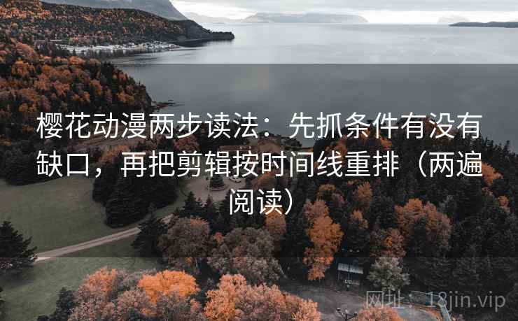 樱花动漫两步读法：先抓条件有没有缺口，再把剪辑按时间线重排（两遍阅读）