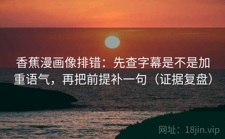 香蕉漫画像排错：先查字幕是不是加重语气，再把前提补一句（证据复盘）