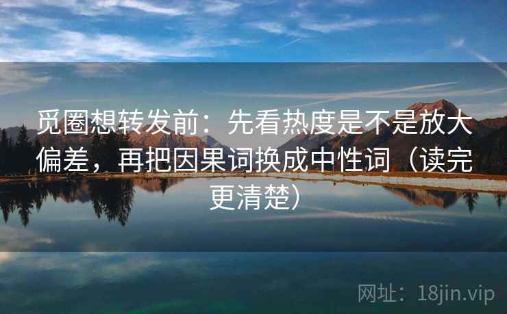觅圈想转发前：先看热度是不是放大偏差，再把因果词换成中性词（读完更清楚）