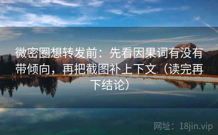 微密圈想转发前：先看因果词有没有带倾向，再把截图补上下文（读完再下结论）