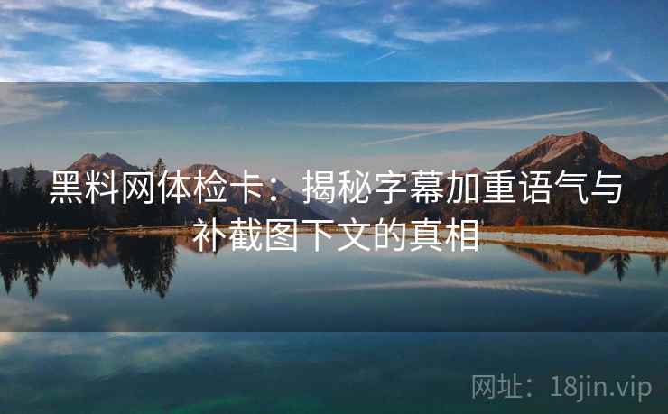 黑料网体检卡：揭秘字幕加重语气与补截图下文的真相
