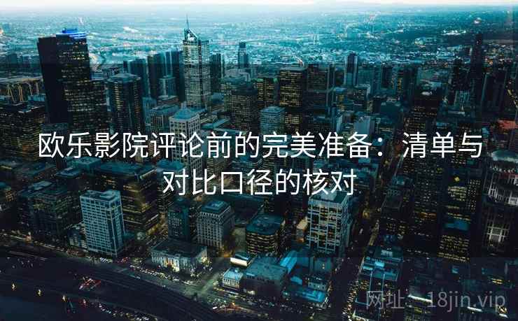 欧乐影院评论前的完美准备：清单与对比口径的核对