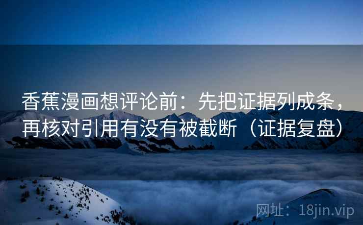 香蕉漫画想评论前：先把证据列成条，再核对引用有没有被截断（证据复盘）