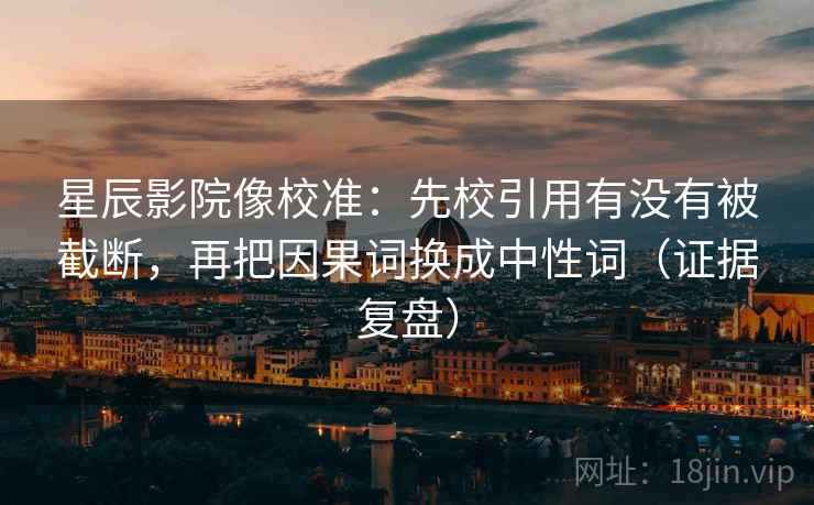 星辰影院像校准：先校引用有没有被截断，再把因果词换成中性词（证据复盘）