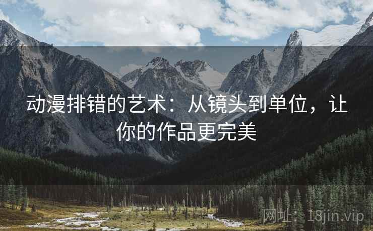 动漫排错的艺术：从镜头到单位，让你的作品更完美