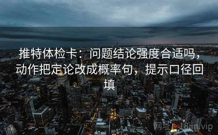 推特体检卡：问题结论强度合适吗，动作把定论改成概率句，提示口径回填