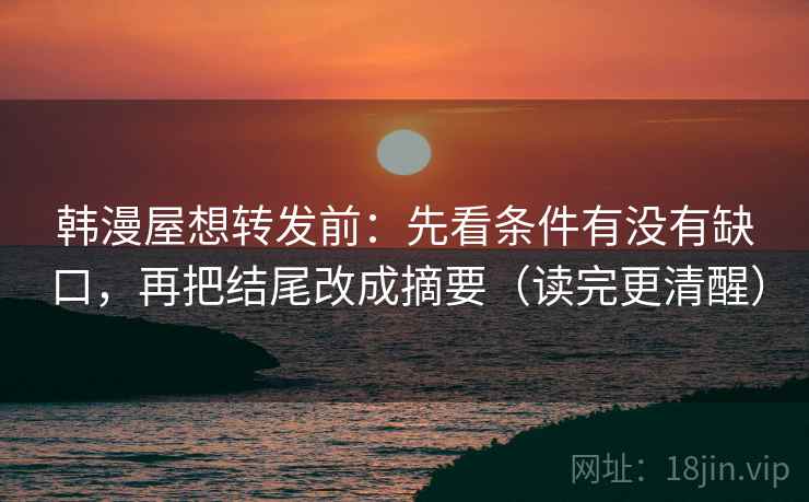 韩漫屋想转发前：先看条件有没有缺口，再把结尾改成摘要（读完更清醒）