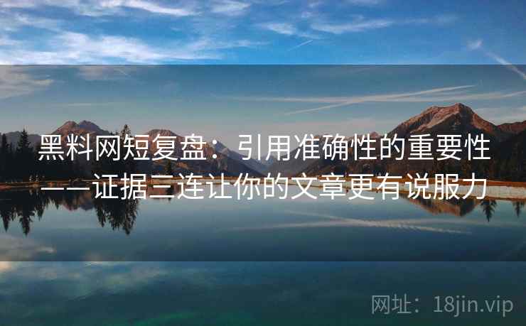 黑料网短复盘：引用准确性的重要性——证据三连让你的文章更有说服力