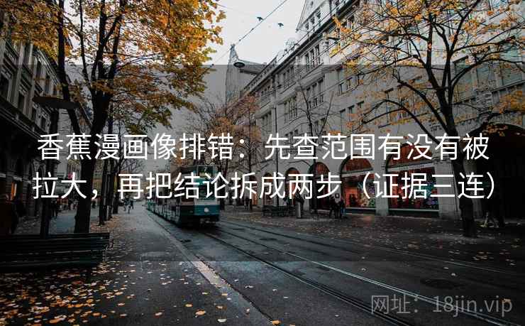 香蕉漫画像排错：先查范围有没有被拉大，再把结论拆成两步（证据三连）