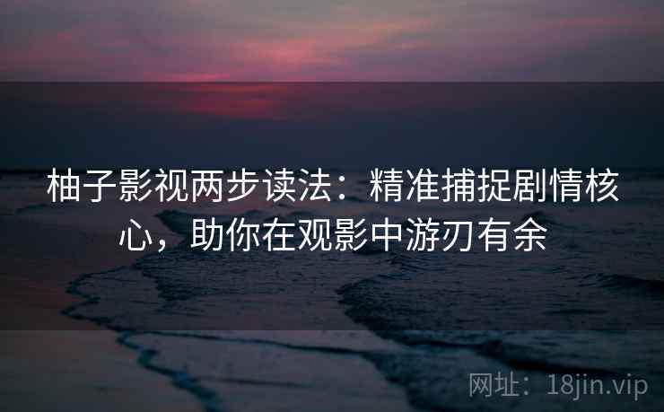 柚子影视两步读法：精准捕捉剧情核心，助你在观影中游刃有余