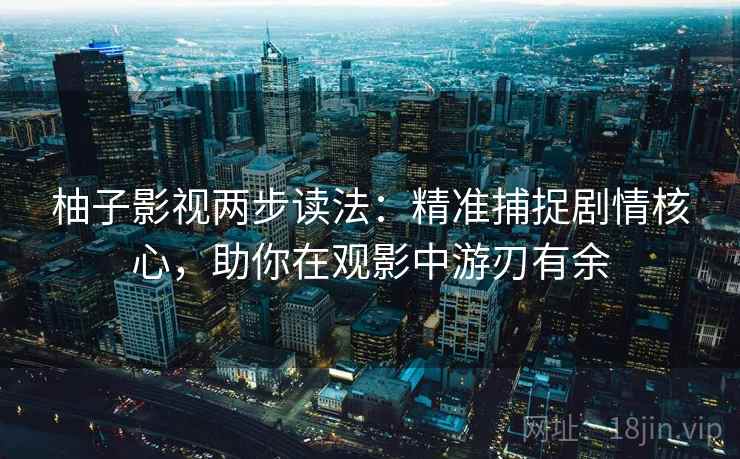 柚子影视两步读法：精准捕捉剧情核心，助你在观影中游刃有余