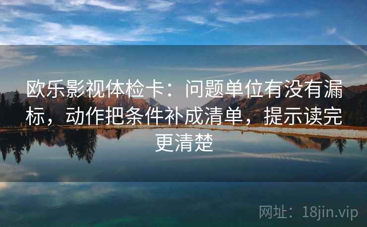 欧乐影视体检卡:问题单位有没有漏标,动作把条件补成清单,提示读完更清楚 欧乐影视体检卡:问题单位有没有漏标,动作把条件补成清单,提示读完更清楚