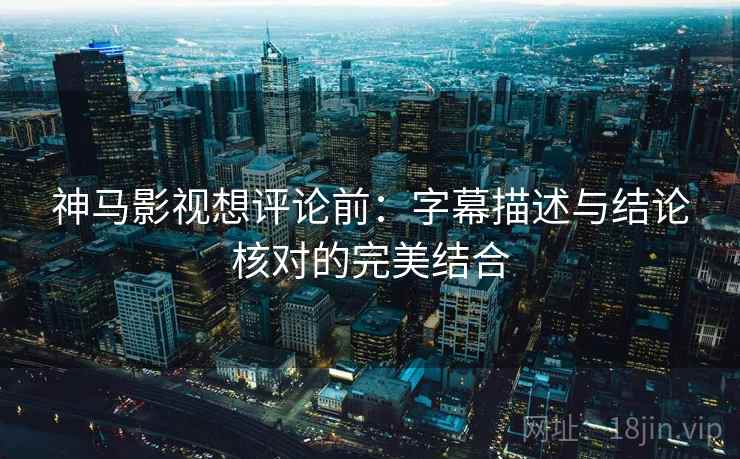 神马影视想评论前：字幕描述与结论核对的完美结合