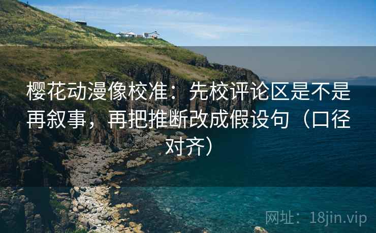 樱花动漫像校准:先校评论区是不是再叙事,再把推断改成假设句(口径对齐) 樱花动漫像校准:先校评论区是不是再叙事,再把推断改成假设句(口径对齐)