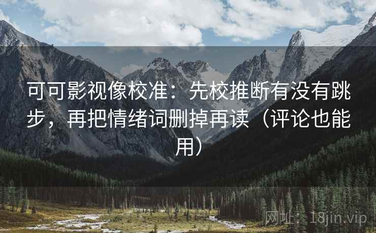 可可影视像校准：先校推断有没有跳步，再把情绪词删掉再读（评论也能用）