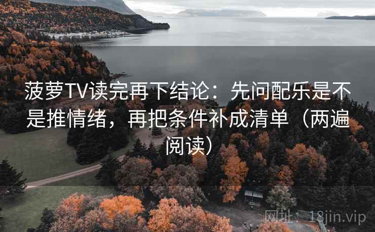 菠萝TV读完再下结论：先问配乐是不是推情绪，再把条件补成清单（两遍阅读）