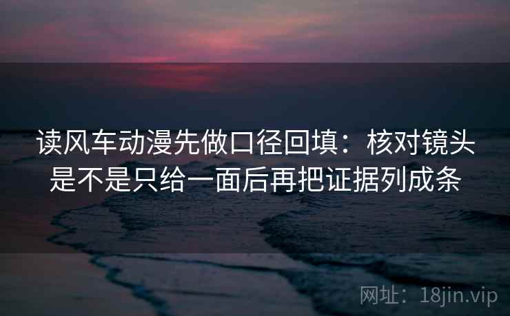 读风车动漫先做口径回填：核对镜头是不是只给一面后再把证据列成条