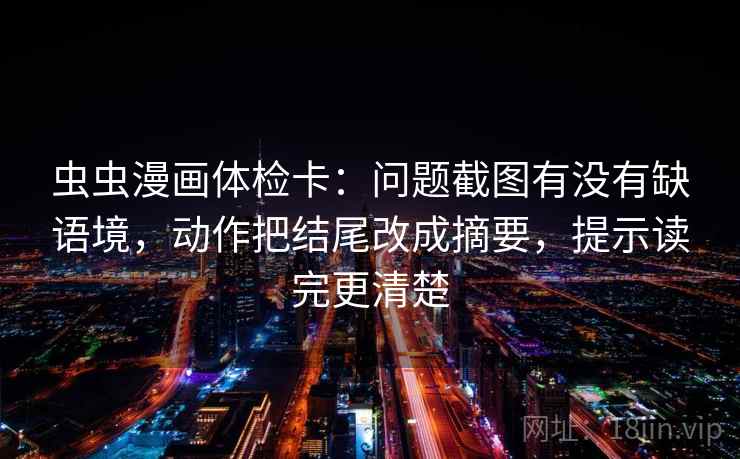 虫虫漫画体检卡：问题截图有没有缺语境，动作把结尾改成摘要，提示读完更清楚