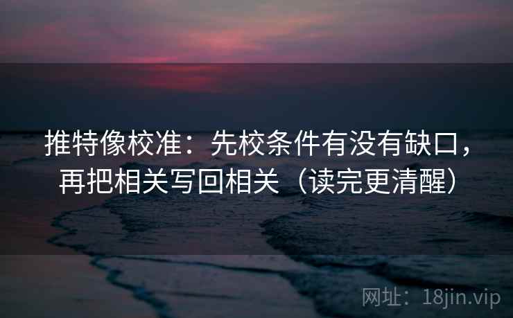 推特像校准：先校条件有没有缺口，再把相关写回相关（读完更清醒）