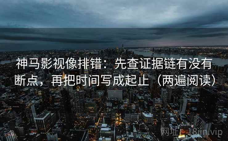 神马影视像排错：先查证据链有没有断点，再把时间写成起止（两遍阅读）