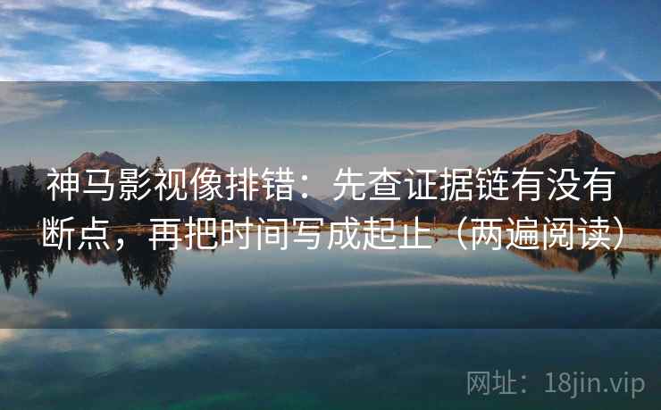 神马影视像排错：先查证据链有没有断点，再把时间写成起止（两遍阅读）