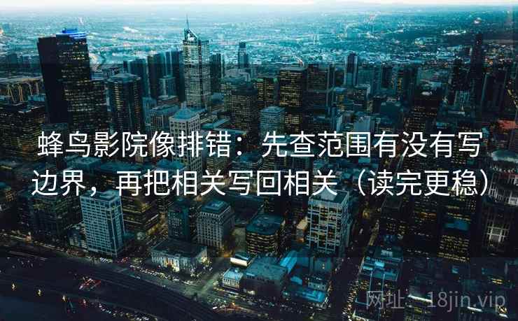 蜂鸟影院像排错：先查范围有没有写边界，再把相关写回相关（读完更稳）