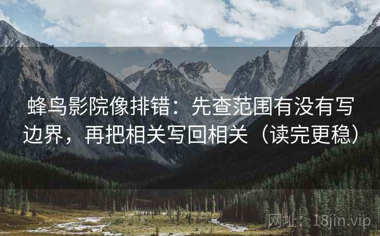 蜂鸟影院像排错：先查范围有没有写边界，再把相关写回相关（读完更稳）