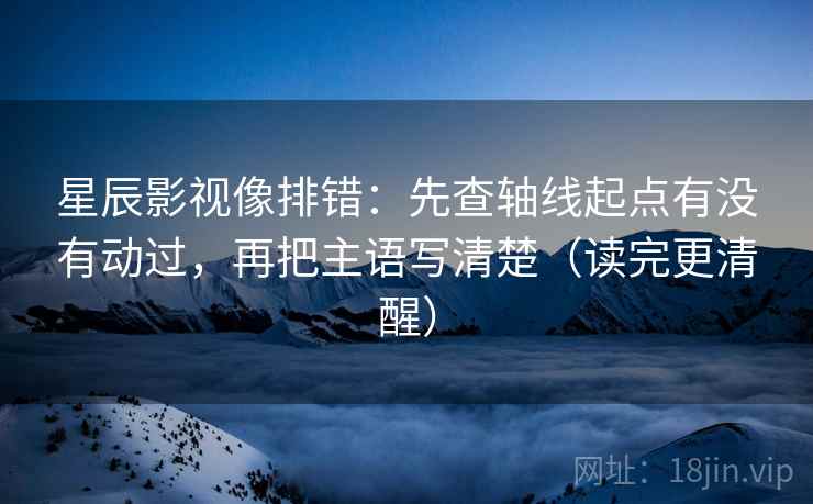 星辰影视像排错：先查轴线起点有没有动过，再把主语写清楚（读完更清醒）