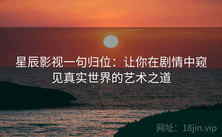 星辰影视一句归位:让你在剧情中窥见真实世界的艺术之道 星辰影视一句归位:让你在剧情中窥见真实世界的艺术之道
