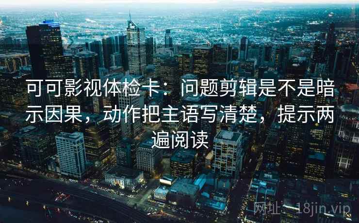 可可影视体检卡:问题剪辑是不是暗示因果,动作把主语写清楚,提示两遍阅读 可可影视体检卡:问题剪辑是不是暗示因果,动作把主语写清楚,提示两遍阅读