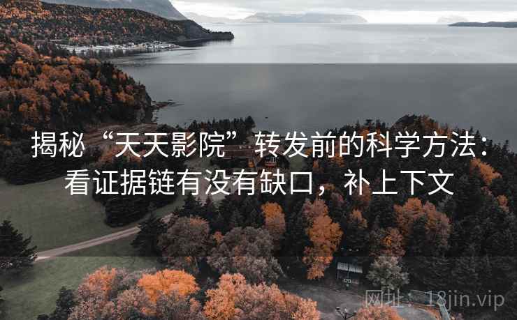 揭秘“天天影院”转发前的科学方法：看证据链有没有缺口，补上下文