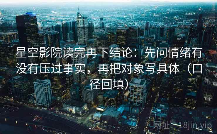 星空影院读完再下结论：先问情绪有没有压过事实，再把对象写具体（口径回填）