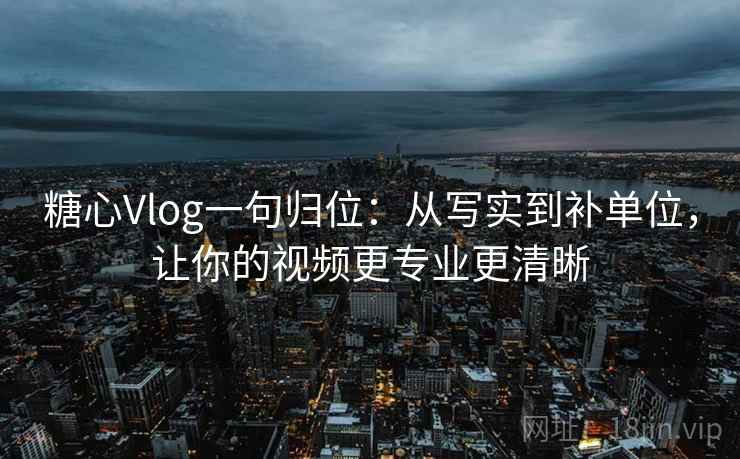 糖心Vlog一句归位：从写实到补单位，让你的视频更专业更清晰