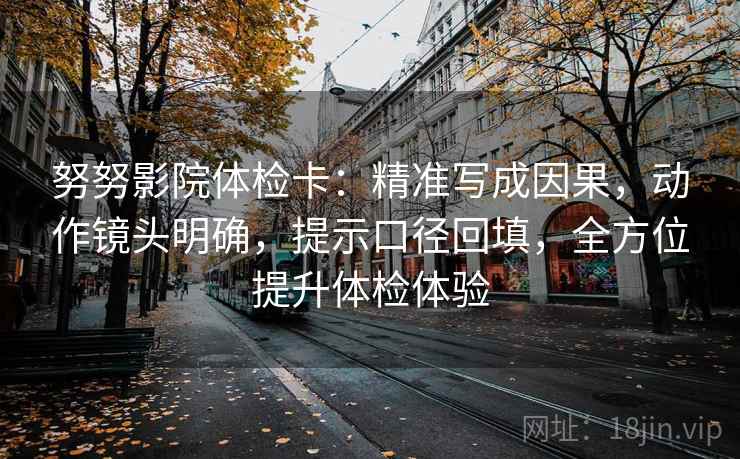 努努影院体检卡：精准写成因果，动作镜头明确，提示口径回填，全方位提升体检体验