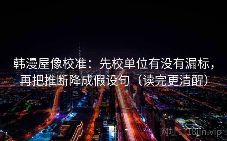 韩漫屋像校准：先校单位有没有漏标，再把推断降成假设句（读完更清醒）